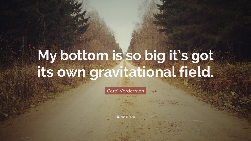 Carol Vorderman Quote: “My bottom is so big it’s got its own gravitational field.”