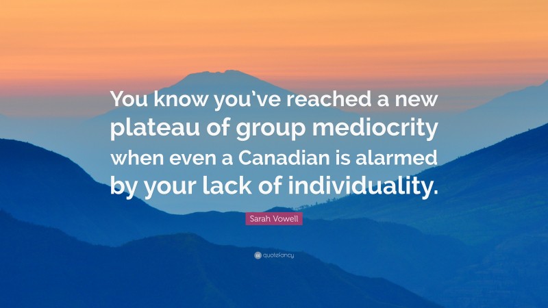 Sarah Vowell Quote: “You know you’ve reached a new plateau of group mediocrity when even a Canadian is alarmed by your lack of individuality.”