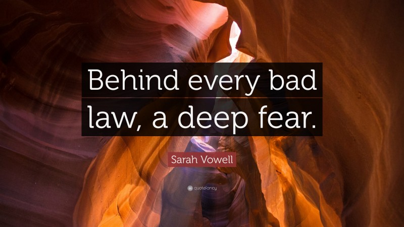Sarah Vowell Quote: “Behind every bad law, a deep fear.”
