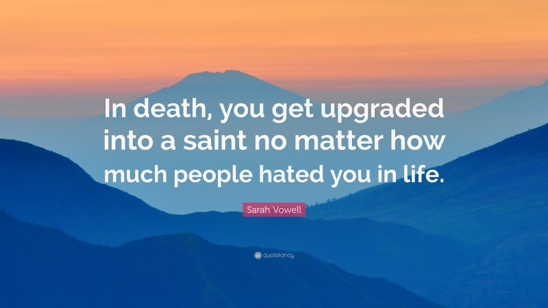 Sarah Vowell Quote: “In death, you get upgraded into a saint no matter how much people hated you in life.”