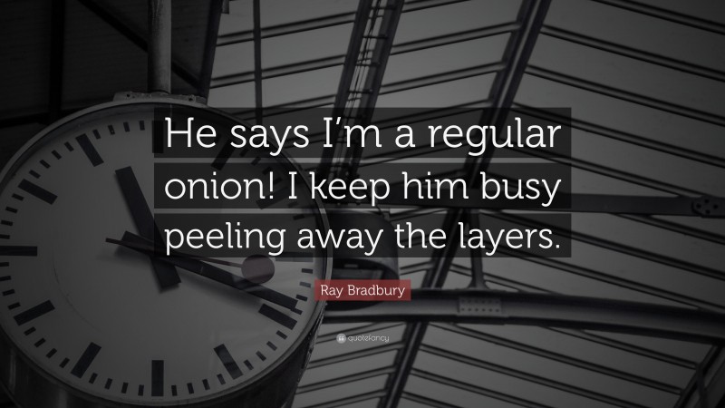 Ray Bradbury Quote: “He says I’m a regular onion! I keep him busy peeling away the layers.”