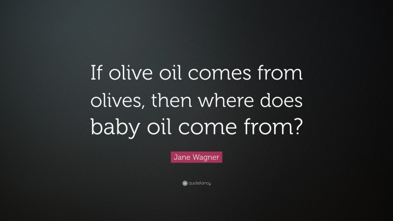 Jane Wagner Quote: “If olive oil comes from olives, then where does baby oil come from?”