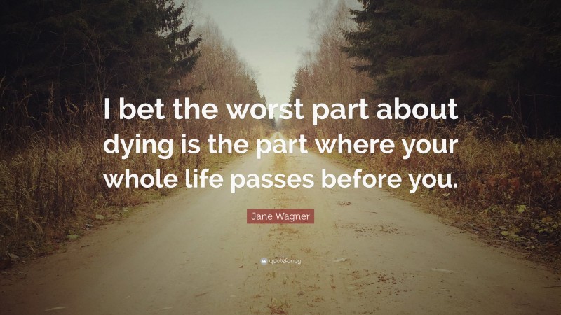 Jane Wagner Quote: “I bet the worst part about dying is the part where your whole life passes before you.”