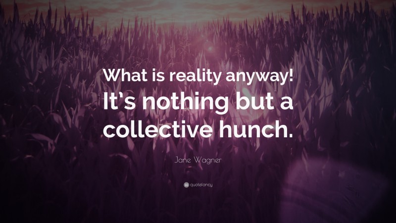 Jane Wagner Quote: “What is reality anyway! It’s nothing but a collective hunch.”