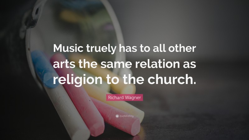 Richard Wagner Quote: “Music truely has to all other arts the same relation as religion to the church.”