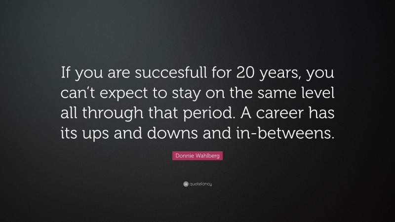 Donnie Wahlberg Quote: “If you are succesfull for 20 years, you can’t expect to stay on the same level all through that period. A career has its ups and downs and in-betweens.”