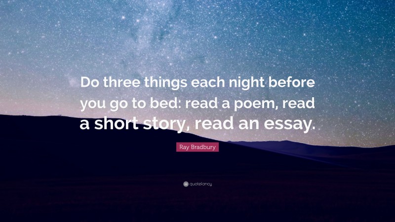 Ray Bradbury Quote: “Do three things each night before you go to bed: read a poem, read a short story, read an essay.”