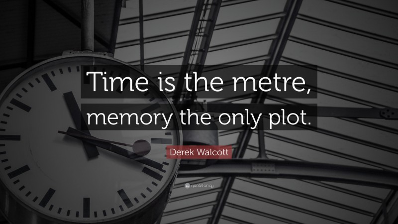 Derek Walcott Quote: “Time is the metre, memory the only plot.”