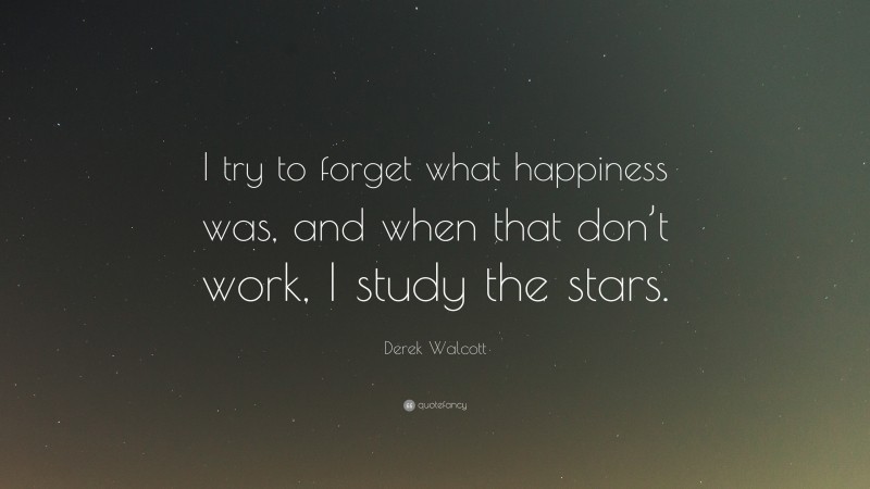 Derek Walcott Quote: “I try to forget what happiness was, and when that don’t work, I study the stars.”