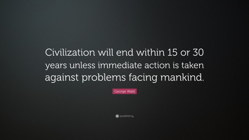 George Wald Quote: “Civilization will end within 15 or 30 years unless immediate action is taken against problems facing mankind.”