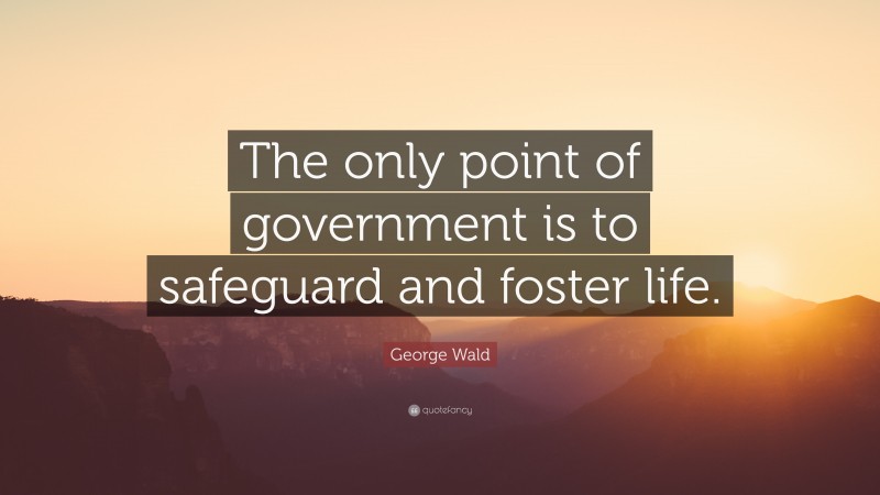 George Wald Quote: “The only point of government is to safeguard and foster life.”