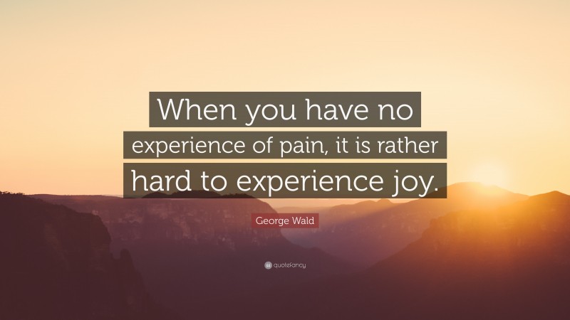 George Wald Quote: “When you have no experience of pain, it is rather hard to experience joy.”