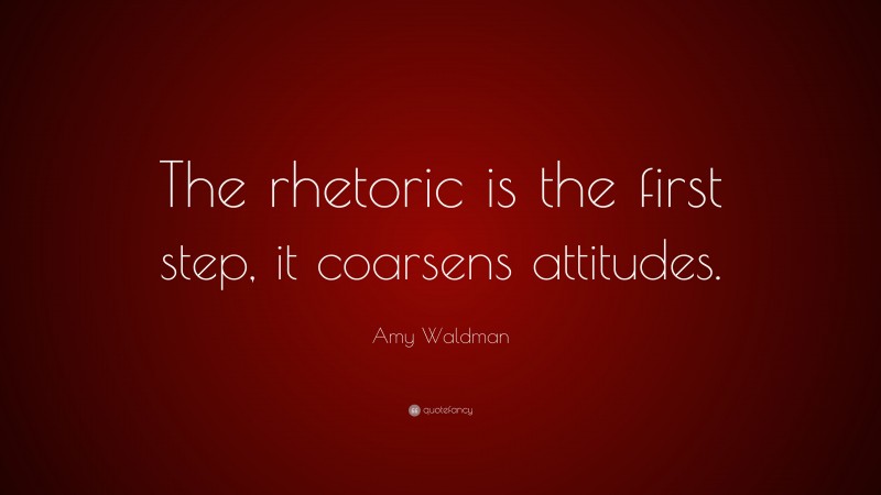 Amy Waldman Quote: “The rhetoric is the first step, it coarsens attitudes.”