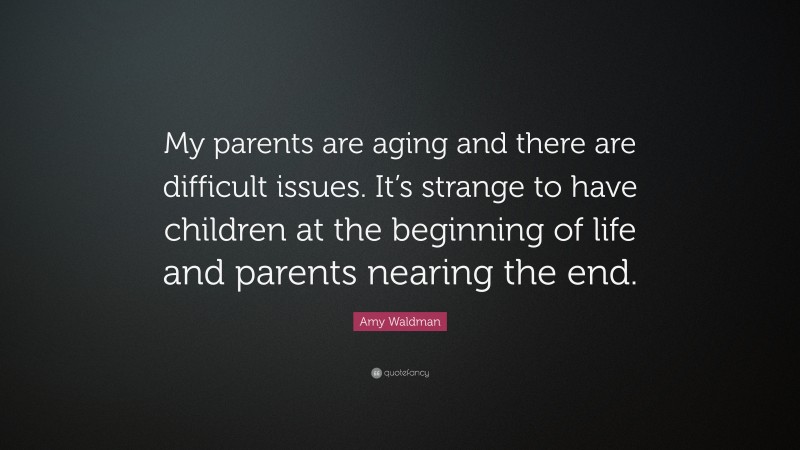 Amy Waldman Quote: “My parents are aging and there are difficult issues. It’s strange to have children at the beginning of life and parents nearing the end.”