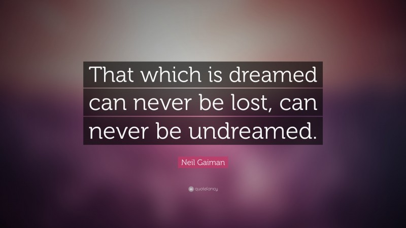 Neil Gaiman Quote: “That which is dreamed can never be lost, can never be undreamed.”