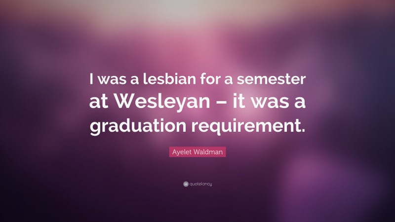 Ayelet Waldman Quote: “I was a lesbian for a semester at Wesleyan – it was a graduation requirement.”