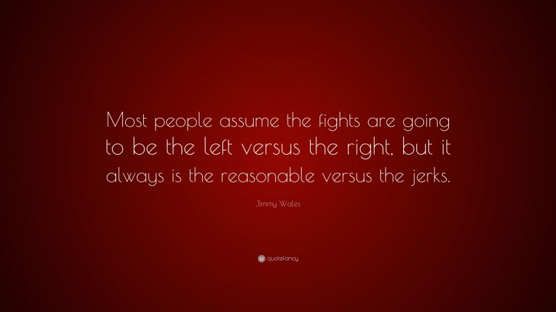 Jimmy Wales Quote: “Most people assume the fights are going to be the left versus the right, but it always is the reasonable versus the jerks.”