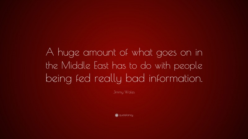 Jimmy Wales Quote: “A huge amount of what goes on in the Middle East has to do with people being fed really bad information.”