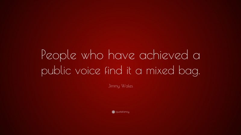 Jimmy Wales Quote: “People who have achieved a public voice find it a mixed bag.”