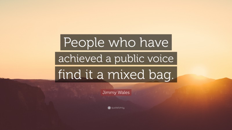 Jimmy Wales Quote: “People who have achieved a public voice find it a mixed bag.”