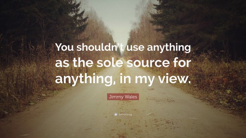 Jimmy Wales Quote: “You shouldn’t use anything as the sole source for anything, in my view.”