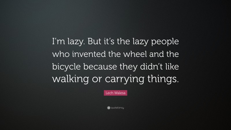 Lech Walesa Quote: “I’m lazy. But it’s the lazy people who invented the wheel and the bicycle because they didn’t like walking or carrying things.”