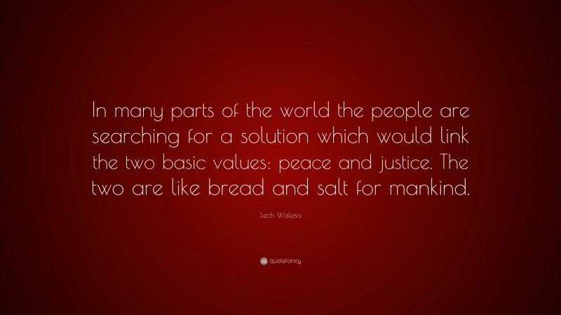 Lech Walesa Quote: “In many parts of the world the people are searching for a solution which would link the two basic values: peace and justice. The two are like bread and salt for mankind.”