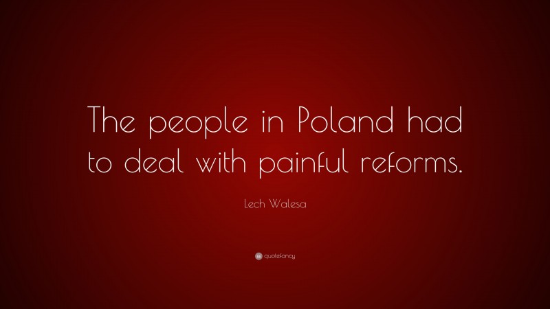 Lech Walesa Quote: “The people in Poland had to deal with painful reforms.”