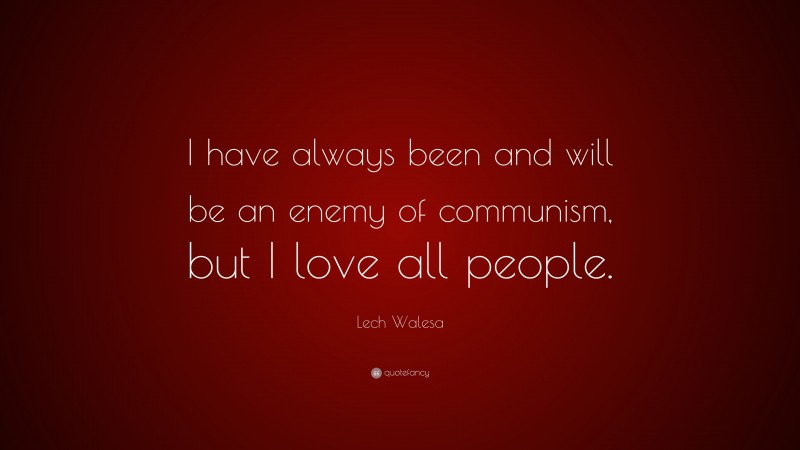 Lech Walesa Quote: “I have always been and will be an enemy of communism, but I love all people.”
