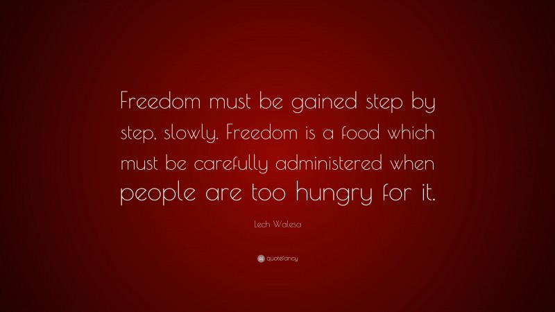 Lech Walesa Quote: “Freedom must be gained step by step, slowly. Freedom is a food which must be carefully administered when people are too hungry for it.”