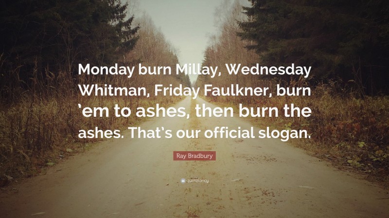 Ray Bradbury Quote: “Monday burn Millay, Wednesday Whitman, Friday Faulkner, burn ’em to ashes, then burn the ashes. That’s our official slogan.”