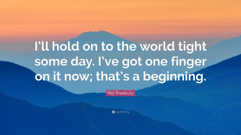Ray Bradbury Quote: “I’ll hold on to the world tight some day. I’ve got one finger on it now; that’s a beginning.”