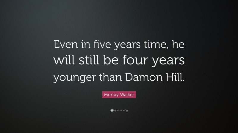 Murray Walker Quote: “Even in five years time, he will still be four years younger than Damon Hill.”