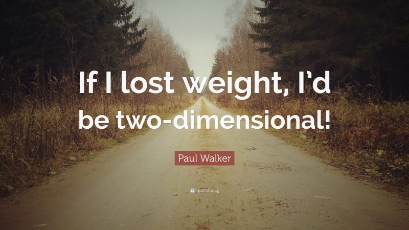 Paul Walker Quote: “If I lost weight, I’d be two-dimensional!”