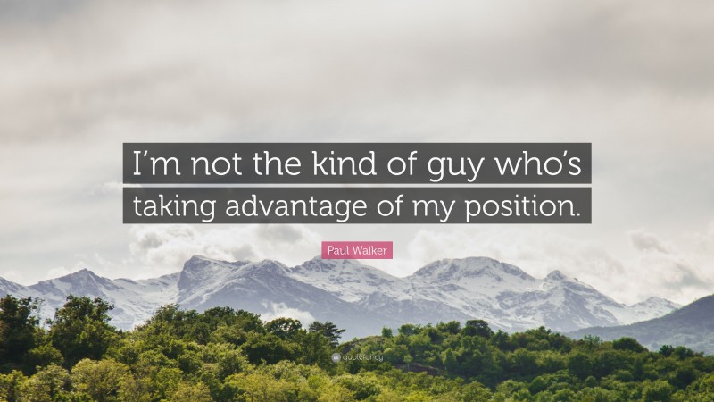 Paul Walker Quote: “I’m not the kind of guy who’s taking advantage of my position.”