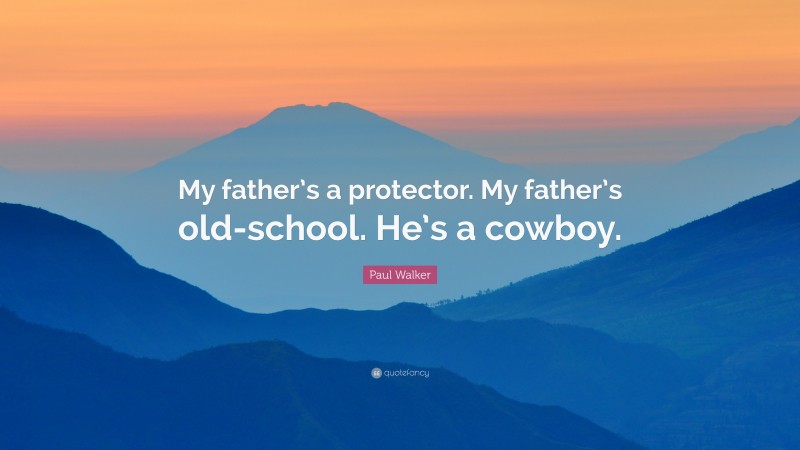 Paul Walker Quote: “My father’s a protector. My father’s old-school. He’s a cowboy.”