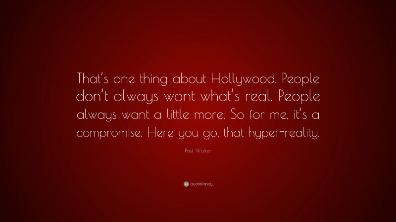 Paul Walker Quote: “That’s one thing about Hollywood. People don’t always want what’s real. People always want a little more. So for me, it’s a compromise. Here you go, that hyper-reality.”