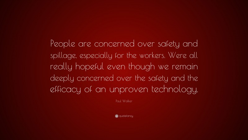 Paul Walker Quote: “People are concerned over safety and spillage, especially for the workers. Were all really hopeful even though we remain deeply concerned over the safety and the efficacy of an unproven technology.”