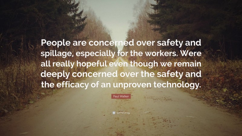 Paul Walker Quote: “People are concerned over safety and spillage, especially for the workers. Were all really hopeful even though we remain deeply concerned over the safety and the efficacy of an unproven technology.”