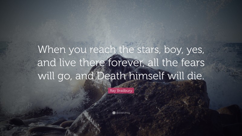 Ray Bradbury Quote: “When you reach the stars, boy, yes, and live there forever, all the fears will go, and Death himself will die.”