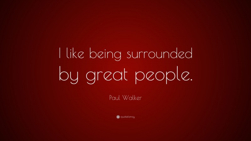 Paul Walker Quote: “I like being surrounded by great people.”