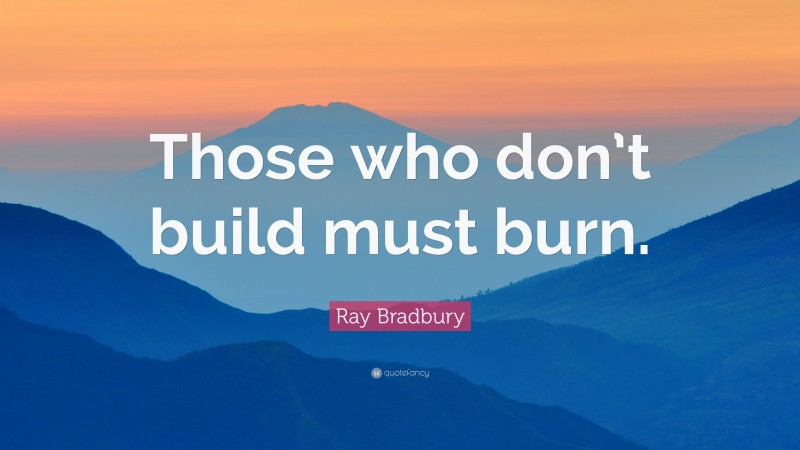 Ray Bradbury Quote: “Those who don’t build must burn.”