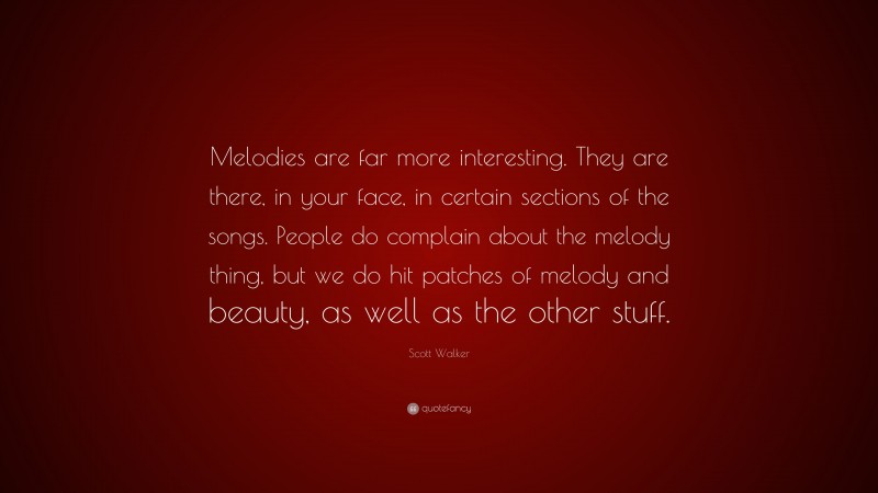Scott Walker Quote: “Melodies are far more interesting. They are there, in your face, in certain sections of the songs. People do complain about the melody thing, but we do hit patches of melody and beauty, as well as the other stuff.”