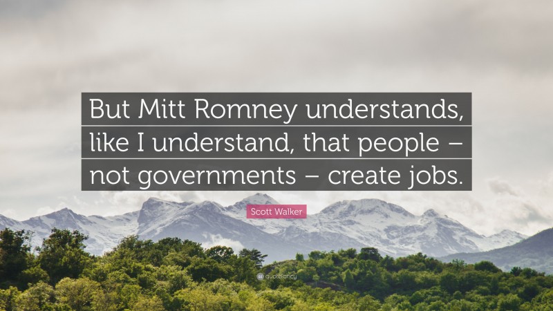 Scott Walker Quote: “But Mitt Romney understands, like I understand, that people – not governments – create jobs.”