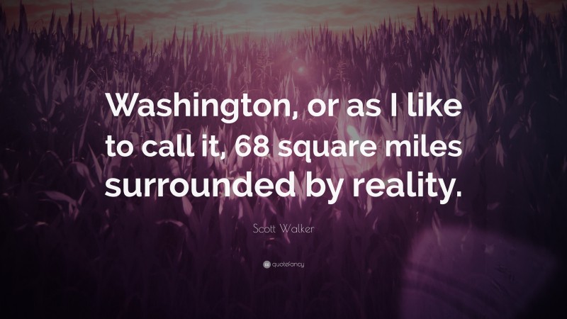 Scott Walker Quote: “Washington, or as I like to call it, 68 square miles surrounded by reality.”