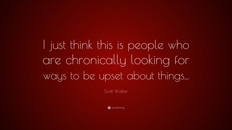 Scott Walker Quote: “I just think this is people who are chronically looking for ways to be upset about things...”