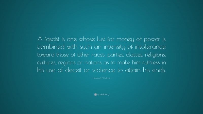 Henry A. Wallace Quote: “A fascist is one whose lust for money or power is combined with such an intensity of intolerance toward those of other races, parties, classes, religions, cultures, regions or nations as to make him ruthless in his use of deceit or violence to attain his ends.”