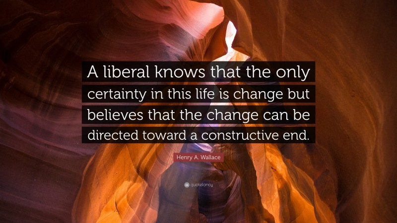 Henry A. Wallace Quote: “A liberal knows that the only certainty in this life is change but believes that the change can be directed toward a constructive end.”