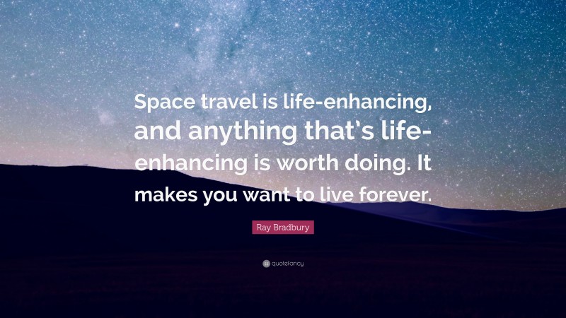 Ray Bradbury Quote: “Space travel is life-enhancing, and anything that’s life-enhancing is worth doing. It makes you want to live forever.”