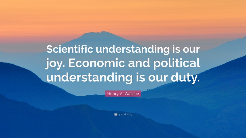 Henry A. Wallace Quote: “Scientific understanding is our joy. Economic and political understanding is our duty.”